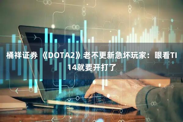 桶祥证券 《DOTA2》老不更新急坏玩家：眼看TI14就要开打了