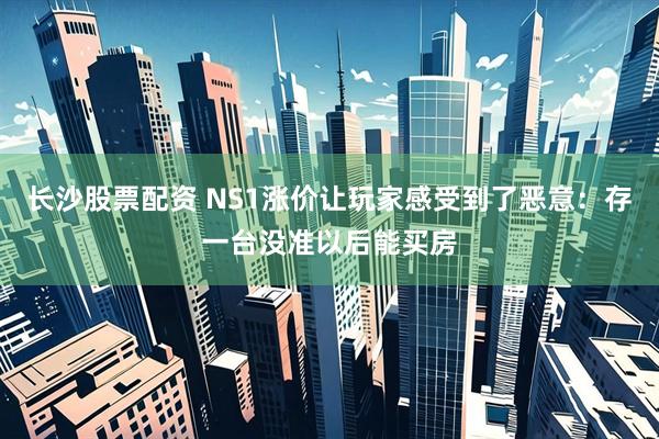 长沙股票配资 NS1涨价让玩家感受到了恶意：存一台没准以后能买房