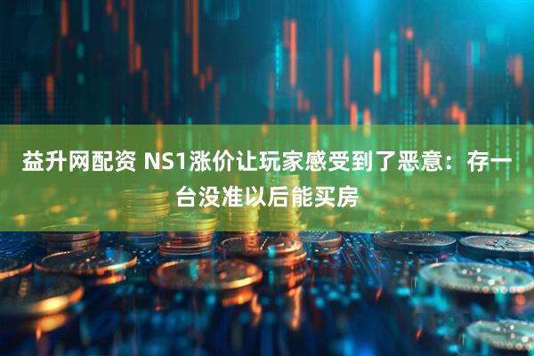 益升网配资 NS1涨价让玩家感受到了恶意：存一台没准以后能买房