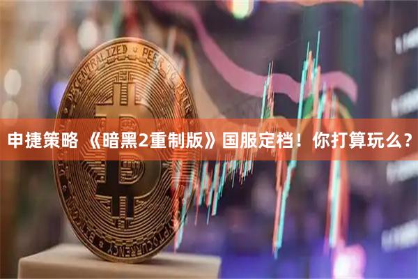 申捷策略 《暗黑2重制版》国服定档！你打算玩么？
