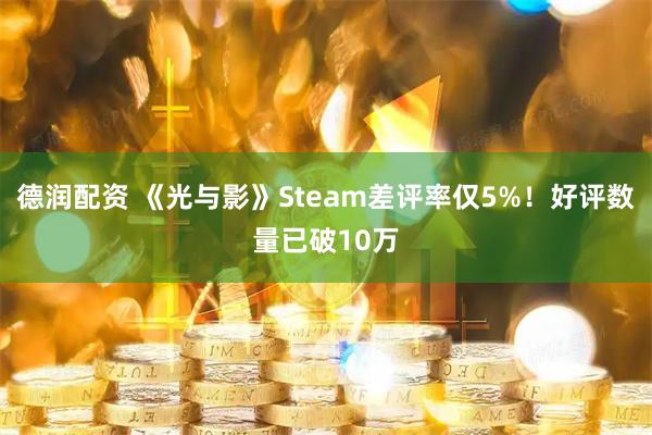 德润配资 《光与影》Steam差评率仅5%！好评数量已破10万