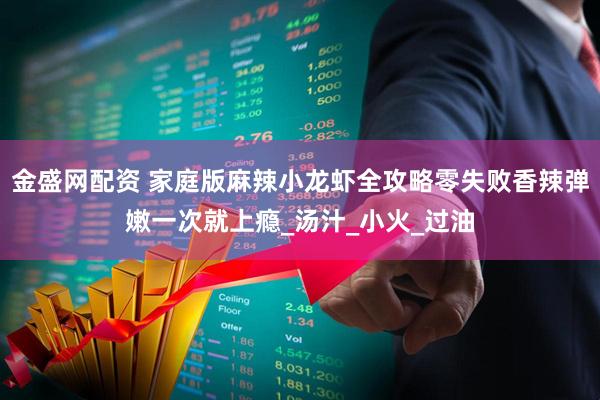 金盛网配资 家庭版麻辣小龙虾全攻略零失败香辣弹嫩一次就上瘾_汤汁_小火_过油