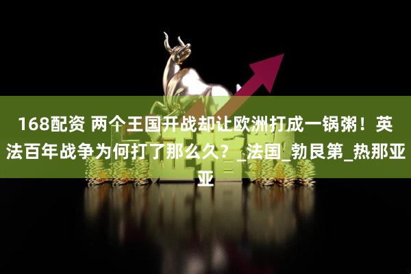 168配资 两个王国开战却让欧洲打成一锅粥！英法百年战争为何打了那么久？_法国_勃艮第_热那亚