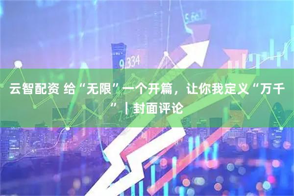 云智配资 给“无限”一个开篇，让你我定义“万千”｜封面评论