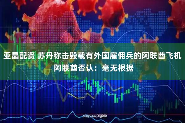 亚晶配资 苏丹称击毁载有外国雇佣兵的阿联酋飞机 阿联酋否认：毫无根据