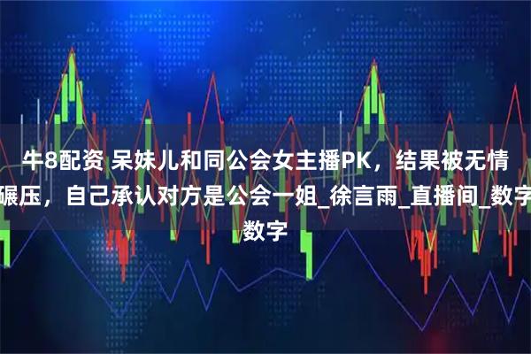 牛8配资 呆妹儿和同公会女主播PK，结果被无情碾压，自己承认对方是公会一姐_徐言雨_直播间_数字