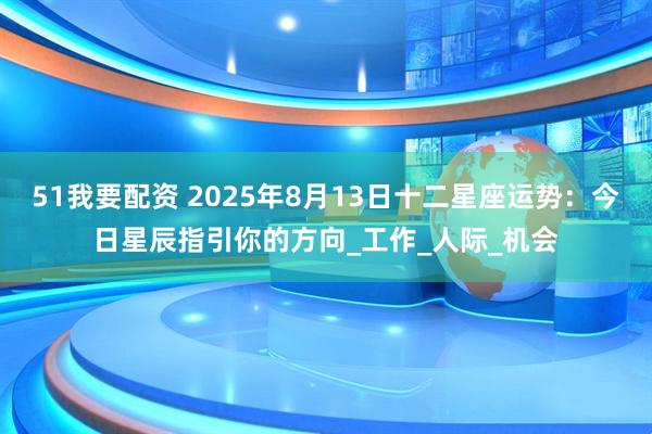 51我要配资 2025年8月13日十二星座运势：今日星辰指引你的方向_工作_人际_机会