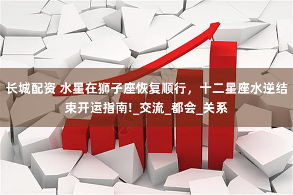 长城配资 水星在狮子座恢复顺行，十二星座水逆结束开运指南!_交流_都会_关系