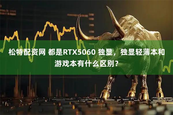 松特配资网 都是RTX5060 独显，独显轻薄本和游戏本有什么区别？