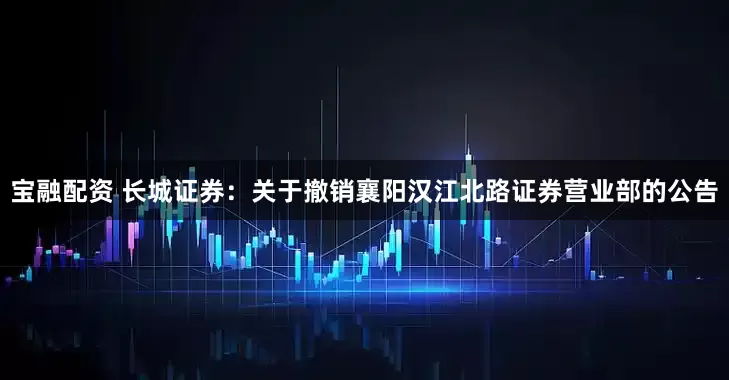 宝融配资 长城证券：关于撤销襄阳汉江北路证券营业部的公告