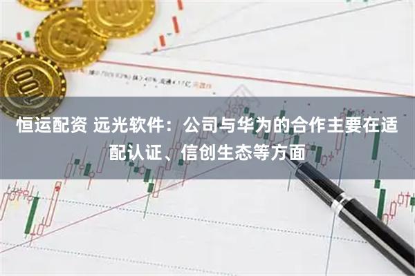 恒运配资 远光软件：公司与华为的合作主要在适配认证、信创生态等方面