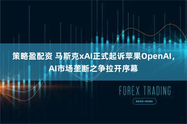 策略盈配资 马斯克xAI正式起诉苹果OpenAI，AI市场垄断之争拉开序幕