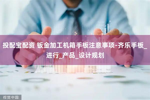 投配宝配资 钣金加工机箱手板注意事项-齐乐手板_进行_产品_设计规划