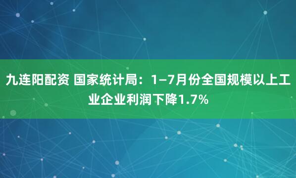 九连阳配资 国家统计局：1—7月份全国规模以上工业企业利润下降1.7%