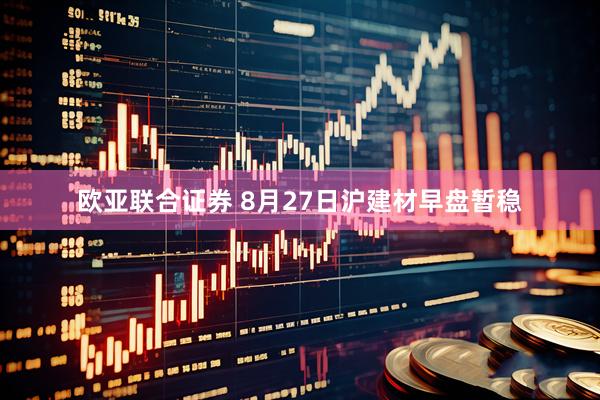 欧亚联合证券 8月27日沪建材早盘暂稳