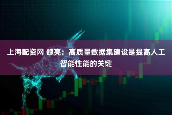 上海配资网 魏亮：高质量数据集建设是提高人工智能性能的关键
