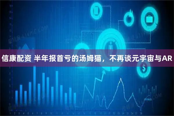 信康配资 半年报首亏的汤姆猫，不再谈元宇宙与AR