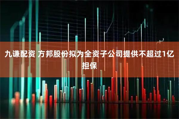 九谦配资 方邦股份拟为全资子公司提供不超过1亿担保