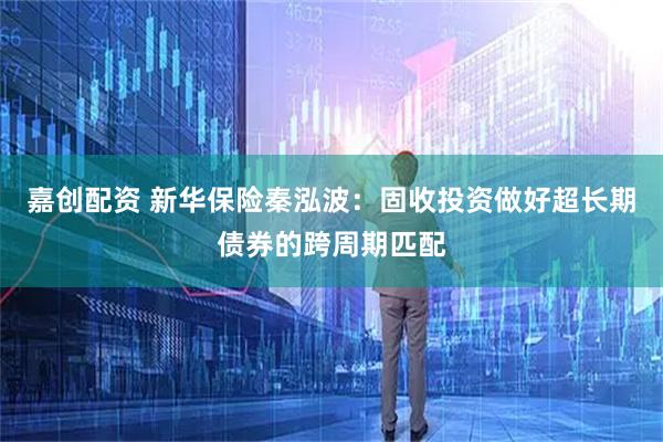 嘉创配资 新华保险秦泓波：固收投资做好超长期债券的跨周期匹配