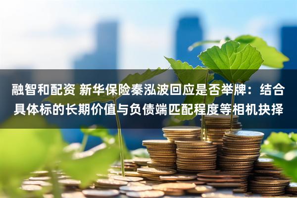 融智和配资 新华保险秦泓波回应是否举牌：结合具体标的长期价值与负债端匹配程度等相机抉择