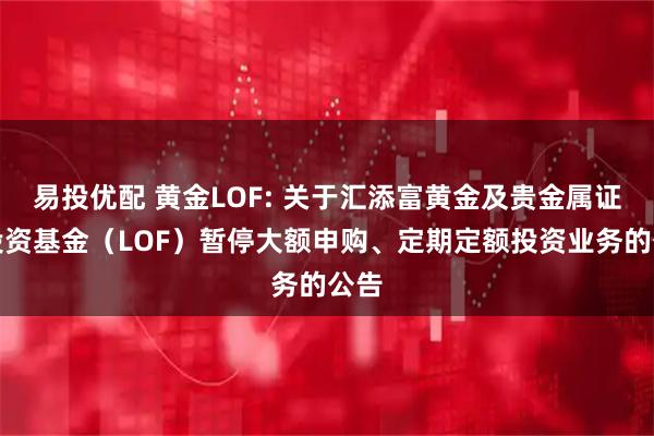 易投优配 黄金LOF: 关于汇添富黄金及贵金属证券投资基金(LOF)暂停大额申购、定期定额投资业务的公告