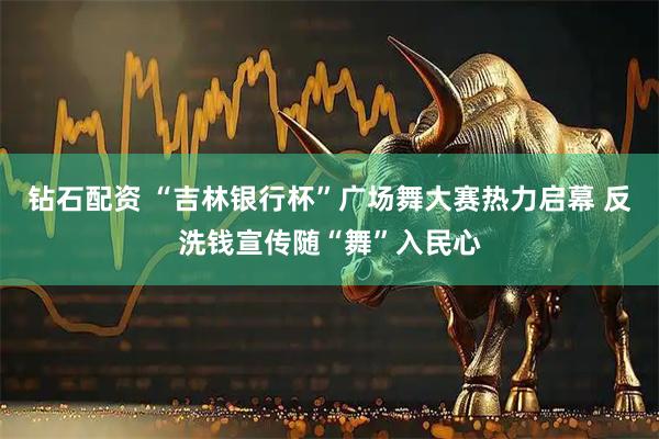 钻石配资 “吉林银行杯”广场舞大赛热力启幕 反洗钱宣传随“舞”入民心
