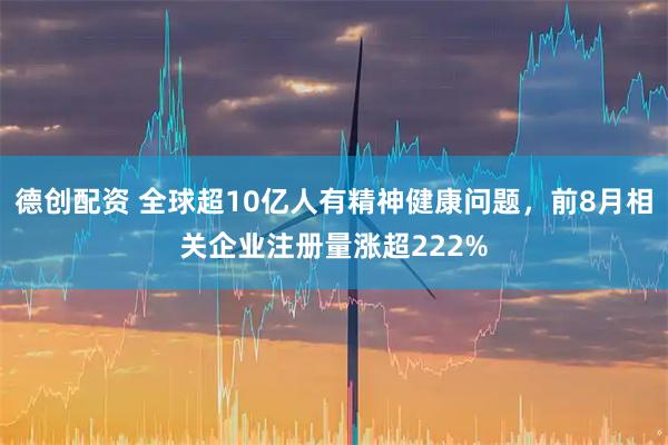 德创配资 全球超10亿人有精神健康问题，前8月相关企业注册量涨超222%