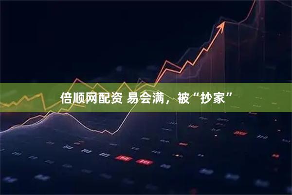 倍顺网配资 易会满，被“抄家”