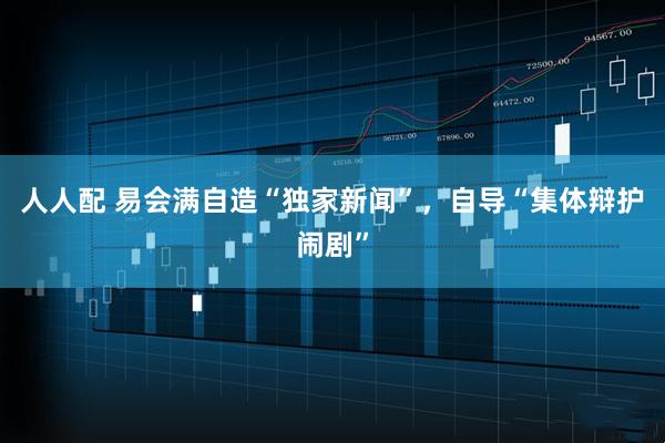 人人配 易会满自造“独家新闻”，自导“集体辩护闹剧”
