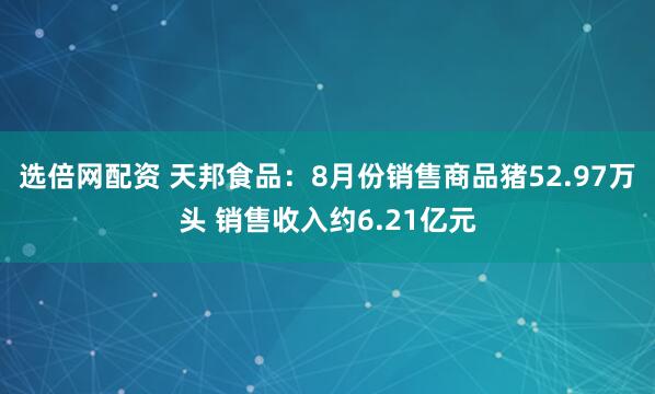 选倍网配资 天邦食品：8月份销售商品猪52.97万头 销售收入约6.21亿元