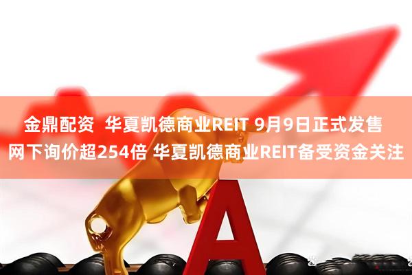金鼎配资  华夏凯德商业REIT 9月9日正式发售 网下询价超254倍 华夏凯德商业REIT备受资金关注