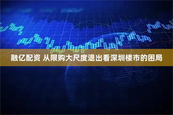 融亿配资 从限购大尺度退出看深圳楼市的困局