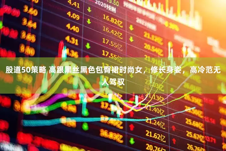 股道50策略 高跟黑丝黑色包臀裙时尚女，修长身姿，高冷范无人驾驭