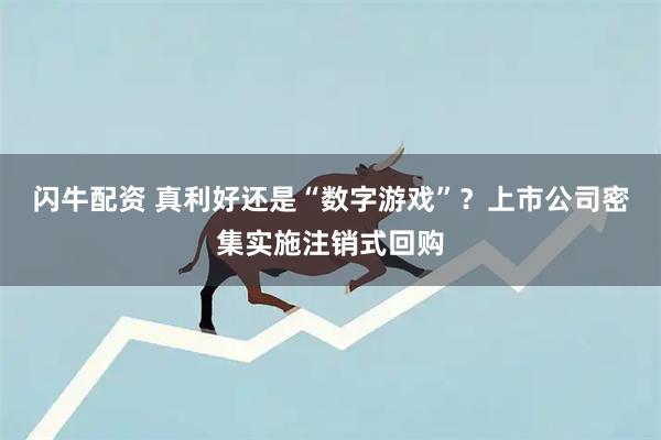 闪牛配资 真利好还是“数字游戏”？上市公司密集实施注销式回购