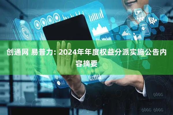 创通网 易普力: 2024年年度权益分派实施公告内容摘要