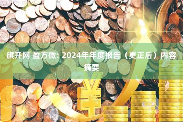旗开网 盈方微: 2024年年度报告（更正后）内容摘要