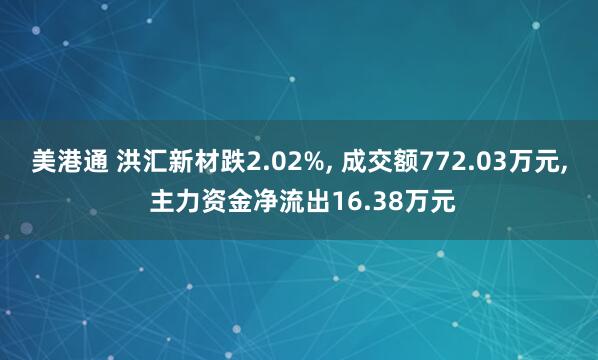 美港通 洪汇新材跌2.02%, 成交额772.03万元, 主力资金净流出16.38万元