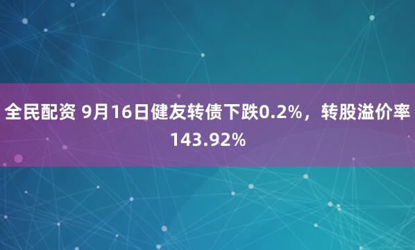 全民配资 9月16日健友转债下跌0.2%，转股溢价率143.92%