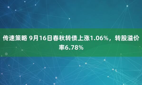传速策略 9月16日春秋转债上涨1.06%，转股溢价率6.78%