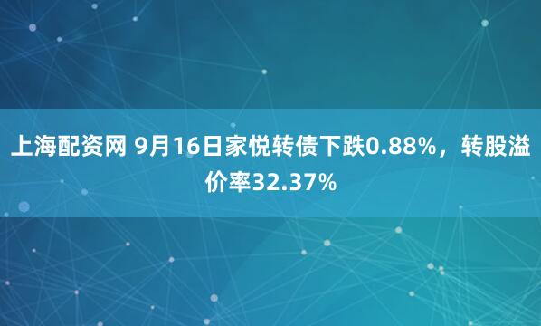上海配资网 9月16日家悦转债下跌0.88%，转股溢价率32.37%
