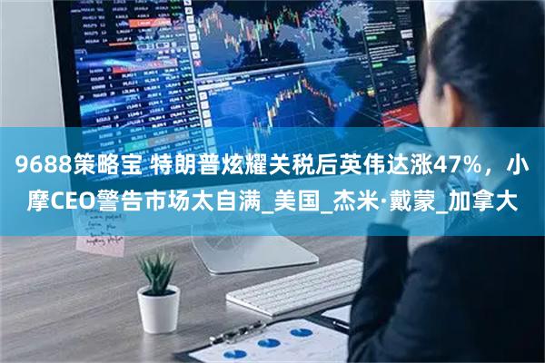 9688策略宝 特朗普炫耀关税后英伟达涨47%，小摩CEO警告市场太自满_美国_杰米·戴蒙_加拿大