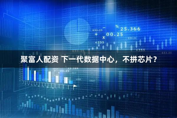 聚富人配资 下一代数据中心，不拼芯片？