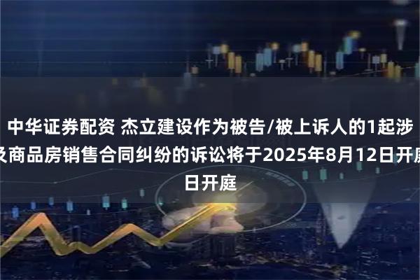 中华证券配资 杰立建设作为被告/被上诉人的1起涉及商品房销售合同纠纷的诉讼将于2025年8月12日开庭