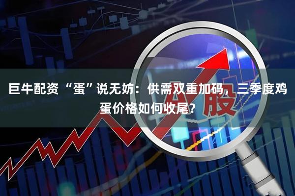 巨牛配资 “蛋”说无妨：供需双重加码，三季度鸡蛋价格如何收尾？