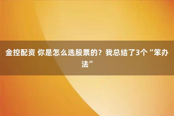 金控配资 你是怎么选股票的？我总结了3个“笨办法”