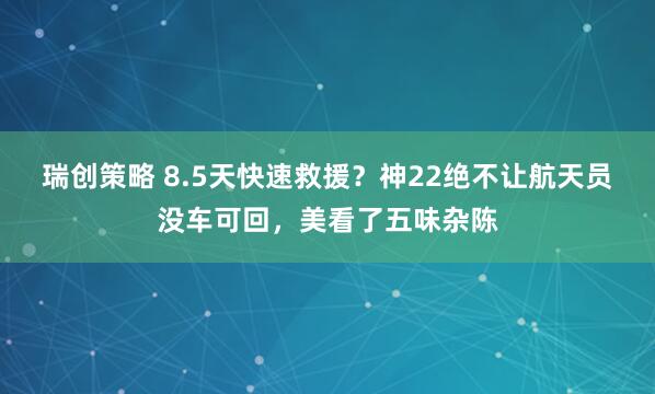 瑞创策略 8.5天快速救援？神22绝不让航天员没车可回，美看了五味杂陈